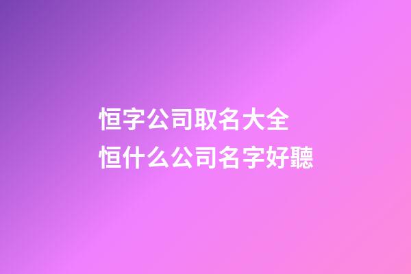 恒字公司取名大全 恒什么公司名字好聽-第1張-公司起名-玄機派